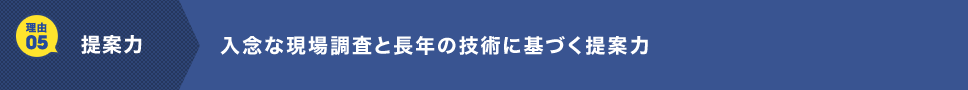 理由05 提案力 入念な現場調査と長年の技術に基づく提案力